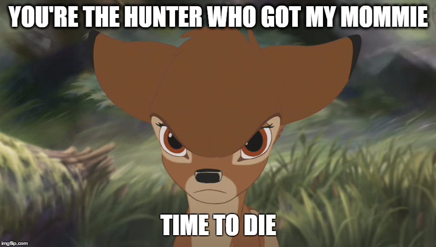 Watch out for Bambi | YOU'RE THE HUNTER WHO GOT MY MOMMIE TIME TO DIE | image tagged in angry bambi | made w/ Imgflip meme maker