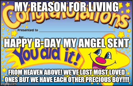 Happy Birthday my son!! Loved ones are not here with us but you are my life!  | MY REASON FOR LIVING FROM HEAVEN ABOVE! WE'VE LOST MOST LOVED ONES BUT WE HAVE EACH OTHER PRECIOUS BOY!!!! HAPPY B-DAY MY ANGEL SENT | image tagged in memes,happy star congratulations | made w/ Imgflip meme maker