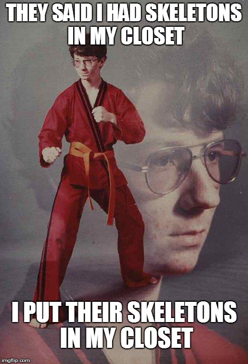 Karate Kyle | THEY SAID I HAD SKELETONS IN MY CLOSET I PUT THEIR SKELETONS IN MY CLOSET | image tagged in memes,karate kyle | made w/ Imgflip meme maker