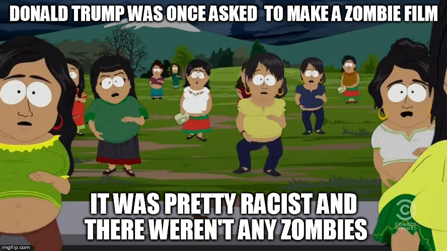 I don't trust Trump, but I don't hate him either, just thought this was a funny idea | DONALD TRUMP WAS ONCE ASKED  TO MAKE A ZOMBIE FILM IT WAS PRETTY RACIST AND THERE WEREN'T ANY ZOMBIES | image tagged in pc principal pregnant mexican women,donald trump | made w/ Imgflip meme maker