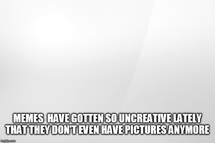 MEMES HAVE GOTTEN SO UNCREATIVE LATELY THAT THEY DON'T EVEN HAVE PICTURES ANYMORE | image tagged in first world problems | made w/ Imgflip meme maker