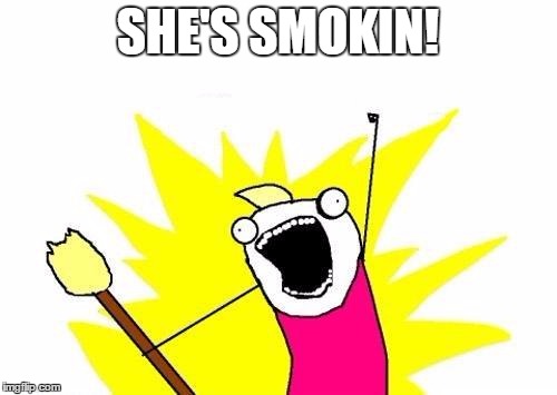 X All The Y Meme | SHE'S SMOKIN! | image tagged in memes,x all the y | made w/ Imgflip meme maker