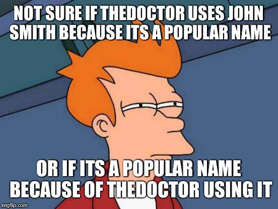 Futurama Fry | NOT SURE IF THEDOCTOR USES JOHN SMITH BECAUSE ITS A POPULAR NAME OR IF ITS A POPULAR NAME BECAUSE OF THEDOCTOR USING IT | image tagged in memes,futurama fry | made w/ Imgflip meme maker