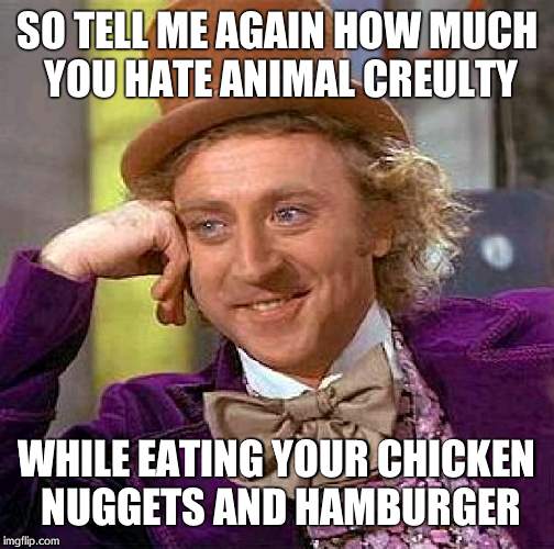 Creepy Condescending Wonka | SO TELL ME AGAIN HOW MUCH YOU HATE ANIMAL CREULTY WHILE EATING YOUR CHICKEN NUGGETS AND HAMBURGER | image tagged in memes,creepy condescending wonka | made w/ Imgflip meme maker