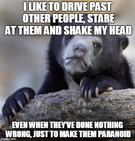 Confession Bear | I LIKE TO DRIVE PAST OTHER PEOPLE, STARE AT THEM AND SHAKE MY HEAD EVEN WHEN THEY'VE DONE NOTHING WRONG, JUST TO MAKE THEM PARANOID | image tagged in memes,confession bear,AdviceAnimals | made w/ Imgflip meme maker