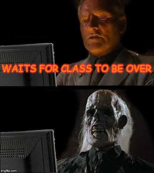I'll Just Wait Here | WAITS FOR CLASS TO BE OVER | image tagged in memes,ill just wait here | made w/ Imgflip meme maker