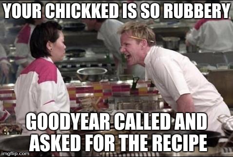 Angry Chef Gordon Ramsay | YOUR CHICKKED IS SO RUBBERY GOODYEAR CALLED AND ASKED FOR THE RECIPE | image tagged in memes,angry chef gordon ramsay | made w/ Imgflip meme maker