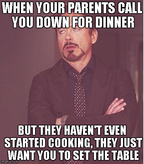 Face You Make Robert Downey Jr Meme | WHEN YOUR PARENTS CALL YOU DOWN FOR DINNER BUT THEY HAVEN'T EVEN STARTED COOKING, THEY JUST WANT YOU TO SET THE TABLE | image tagged in memes,face you make robert downey jr | made w/ Imgflip meme maker