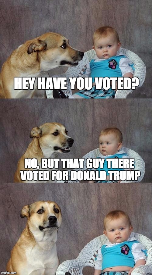 Dad Joke Dog | HEY HAVE YOU VOTED? NO, BUT THAT GUY THERE VOTED FOR DONALD TRUMP | image tagged in memes,dad joke dog | made w/ Imgflip meme maker