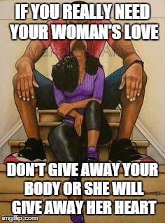 IF YOU REALLY NEED YOUR WOMAN'S LOVE DON'T GIVE AWAY YOUR BODY OR SHE WILL GIVE AWAY HER HEART | image tagged in relationships,love,goals | made w/ Imgflip meme maker