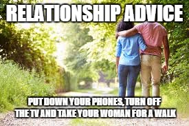 RELATIONSHIP ADVICE PUT DOWN YOUR PHONES, TURN OFF THE TV AND TAKE YOUR WOMAN FOR A WALK | image tagged in relationship,advice,walk | made w/ Imgflip meme maker