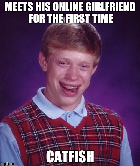 Bad Luck Brian | MEETS HIS ONLINE GIRLFRIEND FOR THE FIRST TIME CATFISH | image tagged in memes,bad luck brian | made w/ Imgflip meme maker
