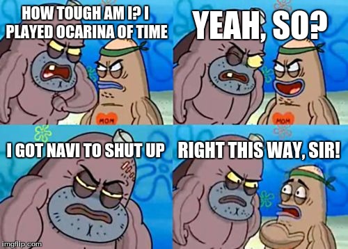 How Tough Are You | HOW TOUGH AM I? I PLAYED OCARINA OF TIME YEAH, SO? I GOT NAVI TO SHUT UP RIGHT THIS WAY, SIR! | image tagged in memes,how tough are you | made w/ Imgflip meme maker