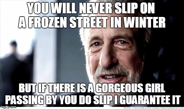 I Guarantee It Meme | YOU WILL NEVER SLIP ON A FROZEN STREET IN WINTER BUT IF THERE IS A GORGEOUS GIRL PASSING BY YOU DO SLIP I GUARANTEE IT | image tagged in memes,i guarantee it | made w/ Imgflip meme maker