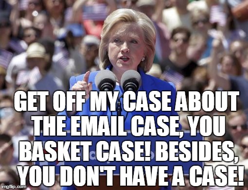 Hillary | GET OFF MY CASE ABOUT THE EMAIL CASE, YOU BASKET CASE! BESIDES,  YOU DON'T HAVE A CASE! | image tagged in hillary | made w/ Imgflip meme maker
