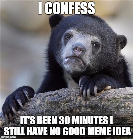 Confession Bear | I CONFESS IT'S BEEN 30 MINUTES I STILL HAVE NO GOOD MEME IDEA | image tagged in memes,confession bear | made w/ Imgflip meme maker