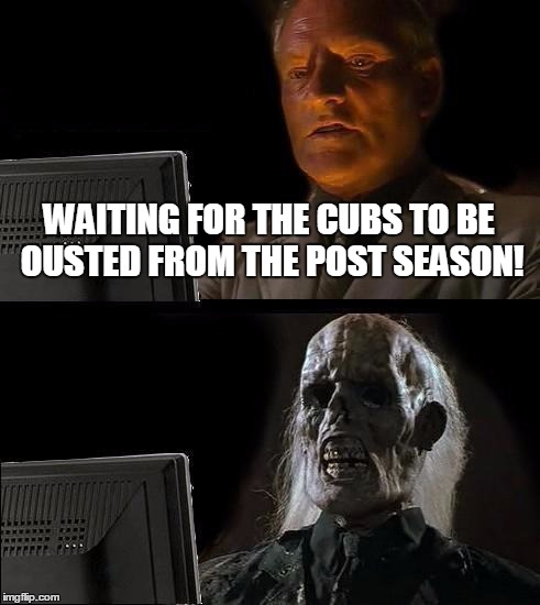 I'll Just Wait Here | WAITING FOR THE CUBS TO BE OUSTED FROM THE POST SEASON! | image tagged in memes,ill just wait here | made w/ Imgflip meme maker