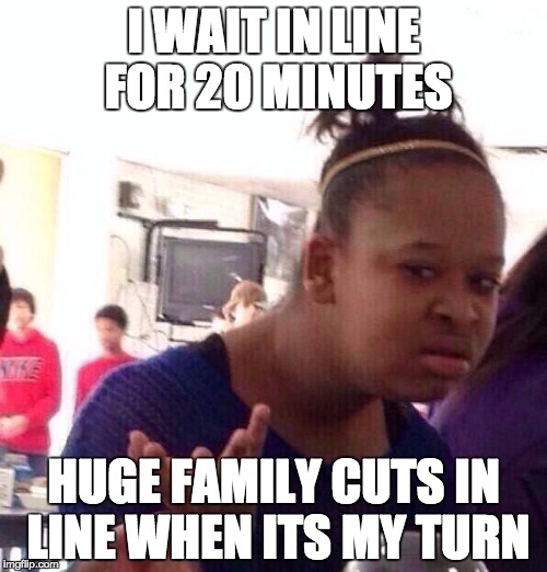 Black Girl Wat Meme | I WAIT IN LINE FOR 20 MINUTES HUGE FAMILY CUTS IN LINE WHEN ITS MY TURN | image tagged in memes,black girl wat | made w/ Imgflip meme maker