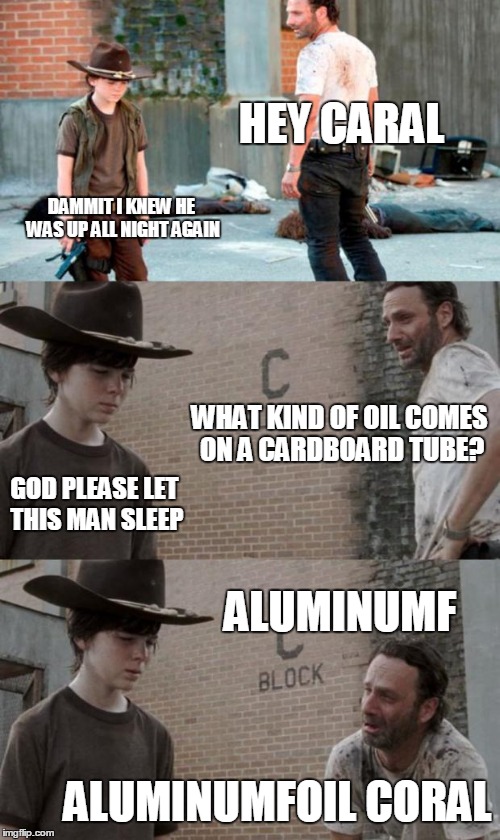 Rick and Carl 3 Meme | HEY CARAL DAMMIT I KNEW HE WAS UP ALL NIGHT AGAIN WHAT KIND OF OIL COMES ON A CARDBOARD TUBE? GOD PLEASE LET THIS MAN SLEEP ALUMINUMF ALUMIN | image tagged in memes,rick and carl 3 | made w/ Imgflip meme maker