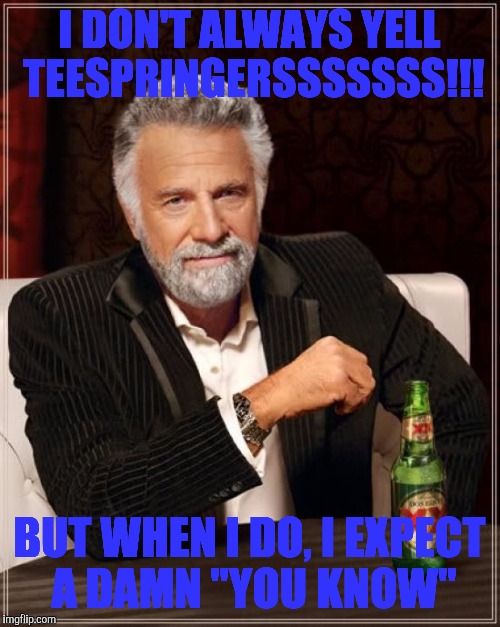 The Most Interesting Man In The World | I DON'T ALWAYS YELL TEESPRINGERSSSSSSS!!! BUT WHEN I DO, I EXPECT A DAMN "YOU KNOW" | image tagged in memes,the most interesting man in the world | made w/ Imgflip meme maker