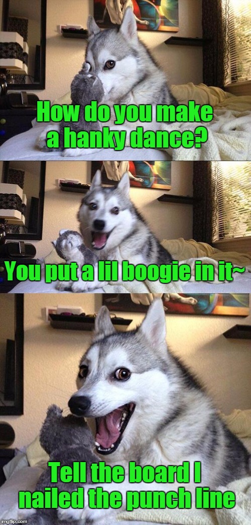Bad Pun Dog | How do you make a hanky dance? You put a lil boogie in it~ Tell the board I nailed the punch line | image tagged in memes,bad pun dog | made w/ Imgflip meme maker
