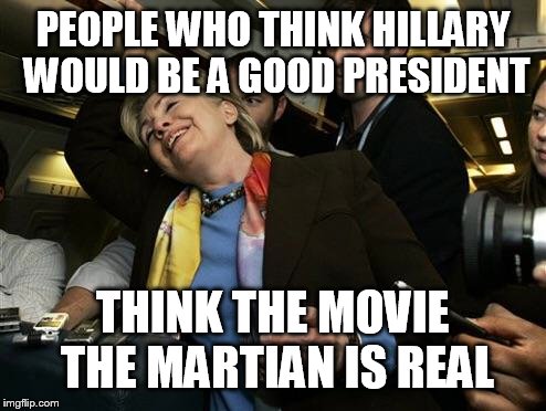 Hillary | PEOPLE WHO THINK HILLARY WOULD BE A GOOD PRESIDENT THINK THE MOVIE THE MARTIAN IS REAL | image tagged in hillary | made w/ Imgflip meme maker