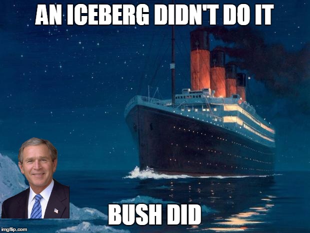 titanic | AN ICEBERG DIDN'T DO IT BUSH DID | image tagged in titanic | made w/ Imgflip meme maker
