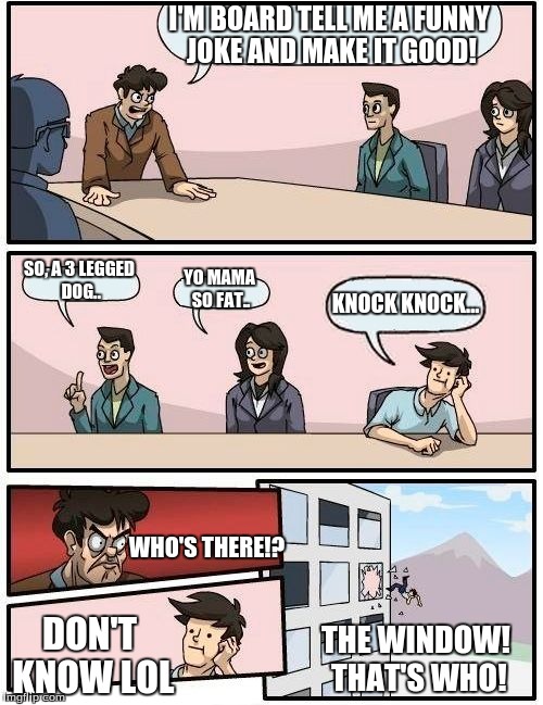 Boardroom Meeting Suggestion Meme | I'M BOARD TELL ME A FUNNY JOKE AND MAKE IT GOOD! SO, A 3 LEGGED DOG.. YO MAMA SO FAT.. KNOCK KNOCK... WHO'S THERE!? DON'T KNOW LOL THE WINDO | image tagged in memes,boardroom meeting suggestion | made w/ Imgflip meme maker