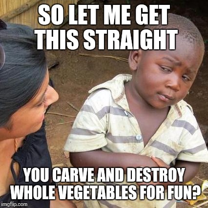 Third World Skeptical Kid Meme | SO LET ME GET THIS STRAIGHT YOU CARVE AND DESTROY WHOLE VEGETABLES FOR FUN? | image tagged in memes,third world skeptical kid | made w/ Imgflip meme maker