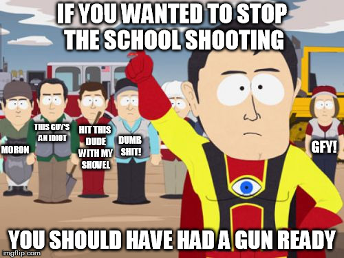 NRA Logic | IF YOU WANTED TO STOP THE SCHOOL SHOOTING YOU SHOULD HAVE HAD A GUN READY MORON THIS GUY'S AN IDIOT DUMB SHIT! GFY! HIT THIS DUDE WITH MY SH | image tagged in memes,captain hindsight,gun control,nra | made w/ Imgflip meme maker