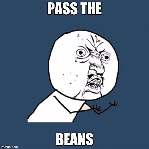 Y U No Meme | PASS THE BEANS | image tagged in memes,y u no | made w/ Imgflip meme maker