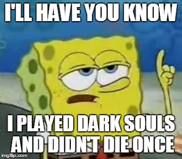 I'll Have You Know Spongebob Meme | I'LL HAVE YOU KNOW I PLAYED DARK SOULS AND DIDN'T DIE ONCE | image tagged in memes,ill have you know spongebob | made w/ Imgflip meme maker