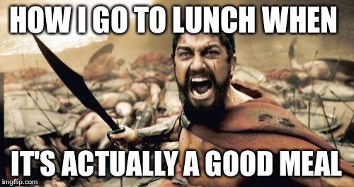 Sparta Leonidas | HOW I GO TO LUNCH WHEN IT'S ACTUALLY A GOOD MEAL | image tagged in memes,sparta leonidas | made w/ Imgflip meme maker