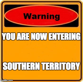 Warning Sign | YOU ARE NOW ENTERING SOUTHERN TERRITORY | image tagged in memes,warning sign | made w/ Imgflip meme maker