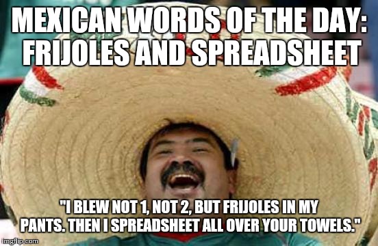 Happy Mexican | MEXICAN WORDS OF THE DAY: FRIJOLES AND SPREADSHEET "I BLEW NOT 1, NOT 2, BUT FRIJOLES IN MY PANTS. THEN I SPREADSHEET ALL OVER YOUR TOWELS." | image tagged in happy mexican | made w/ Imgflip meme maker