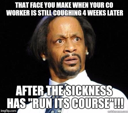 Katt Williams WTF Meme | THAT FACE YOU MAKE WHEN YOUR CO WORKER IS STILL COUGHING 4 WEEKS LATER AFTER THE SICKNESS HAS "RUN ITS COURSE"!!! | image tagged in katt williams wtf meme | made w/ Imgflip meme maker