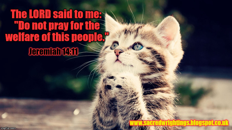 The LORD said to me: "Do not pray for the welfare of this people." Jeremiah 14:11 www.sacredwrightings.blogspot.co.uk | made w/ Imgflip meme maker