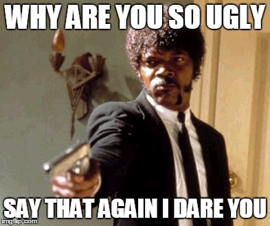 Say That Again I Dare You Meme | WHY ARE YOU SO UGLY SAY THAT AGAIN I DARE YOU | image tagged in memes,say that again i dare you | made w/ Imgflip meme maker