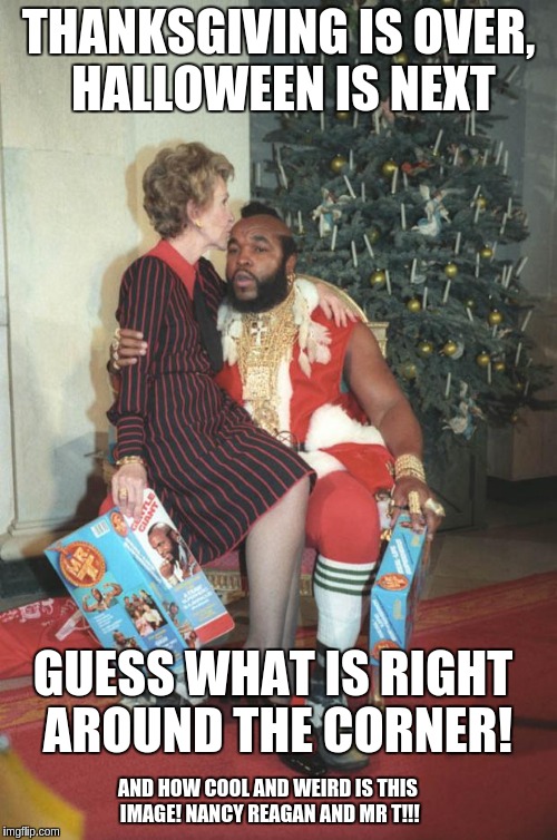 black santa | THANKSGIVING IS OVER, HALLOWEEN IS NEXT GUESS WHAT IS RIGHT AROUND THE CORNER! AND HOW COOL AND WEIRD IS THIS IMAGE! NANCY REAGAN AND MR T!! | image tagged in black santa | made w/ Imgflip meme maker