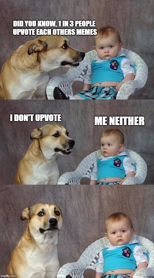 Dad Joke Dog | DID YOU KNOW, 1 IN 3 PEOPLE UPVOTE EACH OTHERS MEMES I DON'T UPVOTE ME NEITHER | image tagged in memes,dad joke dog | made w/ Imgflip meme maker