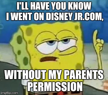 I'll Have You Know Spongebob Meme | I'LL HAVE YOU KNOW I WENT ON DISNEY JR.COM, WITHOUT MY PARENTS PERMISSION | image tagged in memes,ill have you know spongebob | made w/ Imgflip meme maker