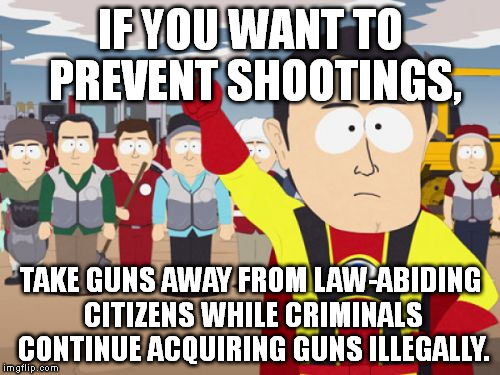 Gun Control Logic | IF YOU WANT TO PREVENT SHOOTINGS, TAKE GUNS AWAY FROM LAW-ABIDING CITIZENS WHILE CRIMINALS CONTINUE ACQUIRING GUNS ILLEGALLY. | image tagged in memes,captain hindsight | made w/ Imgflip meme maker