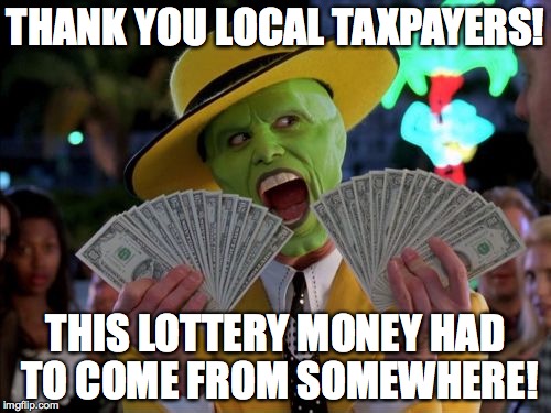 Thank You Taxes! | THANK YOU LOCAL TAXPAYERS! THIS LOTTERY MONEY HAD TO COME FROM SOMEWHERE! | image tagged in memes,money money,lottery,taxes,the mask | made w/ Imgflip meme maker