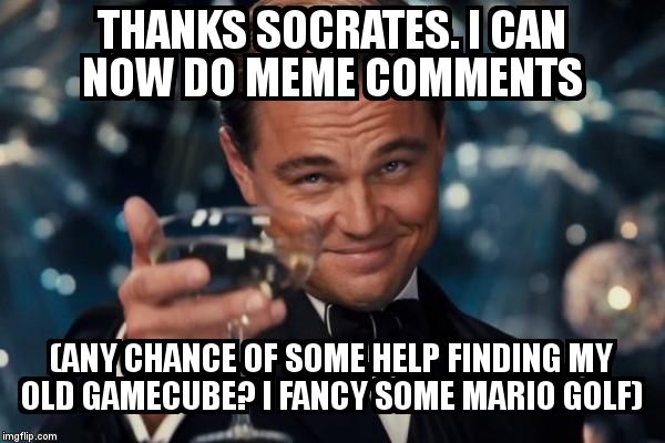 Leonardo Dicaprio Cheers Meme | THANKS SOCRATES. I CAN NOW DO MEME COMMENTS  (ANY CHANCE OF SOME HELP FINDING MY OLD GAMECUBE? I FANCY SOME MARIO GOLF) | image tagged in memes,leonardo dicaprio cheers | made w/ Imgflip meme maker