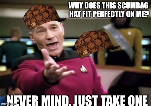 Picard Wtf Meme | WHY DOES THIS SCUMBAG HAT FIT PERFECTLY ON ME? NEVER MIND, JUST TAKE ONE | image tagged in memes,picard wtf,scumbag | made w/ Imgflip meme maker