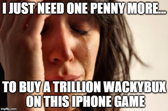 First World Problems | I JUST NEED ONE PENNY MORE... TO BUY A TRILLION WACKYBUX ON THIS IPHONE GAME | image tagged in memes,first world problems | made w/ Imgflip meme maker