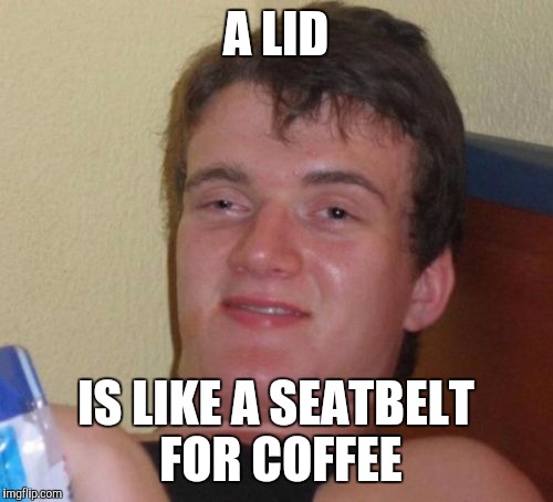 10 Guy Meme | A LID IS LIKE A SEATBELT FOR COFFEE | image tagged in memes,10 guy,AdviceAnimals | made w/ Imgflip meme maker