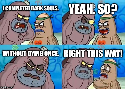 How Tough Are You | I COMPLETED DARK SOULS. YEAH. SO? WITHOUT DYING ONCE. RIGHT THIS WAY! | image tagged in memes,how tough are you | made w/ Imgflip meme maker