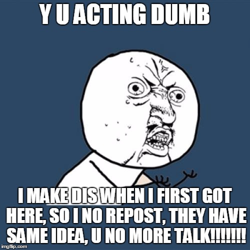 Y U No Meme | Y U ACTING DUMB I MAKE DIS WHEN I FIRST GOT HERE, SO I NO REPOST, THEY HAVE SAME IDEA, U NO MORE TALK!!!!!!! | image tagged in memes,y u no | made w/ Imgflip meme maker
