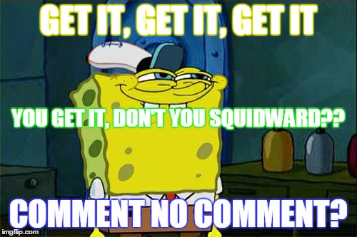 Don't You Squidward Meme | GET IT, GET IT, GET IT COMMENT NO COMMENT? YOU GET IT, DON'T YOU SQUIDWARD?? | image tagged in memes,dont you squidward | made w/ Imgflip meme maker